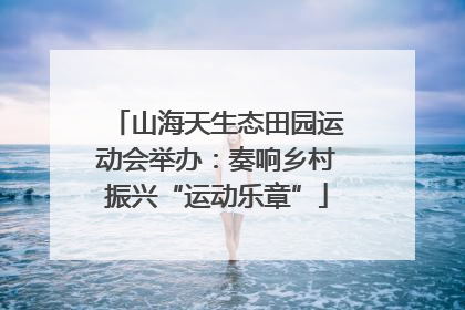 山海天生态田园运动会举办：奏响乡村振兴“运动乐章”